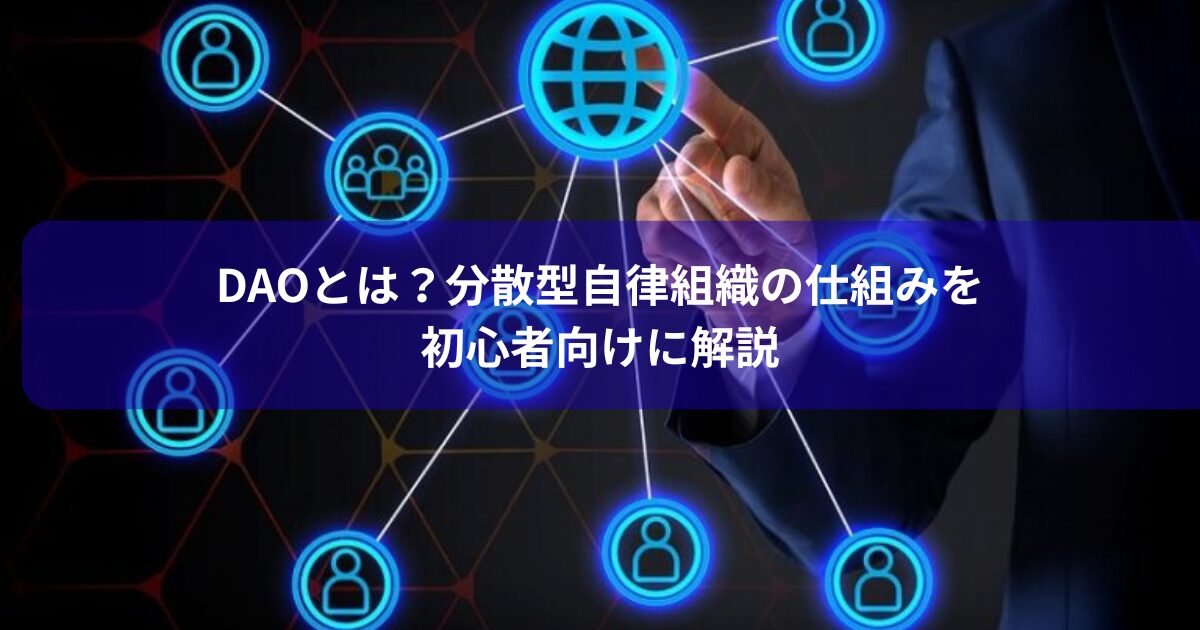 DAOとは？分散型自律組織の仕組みを初心者向けに解説